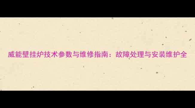 图片 威能壁挂炉技术参数与维修指南：故障处理与安装维护全