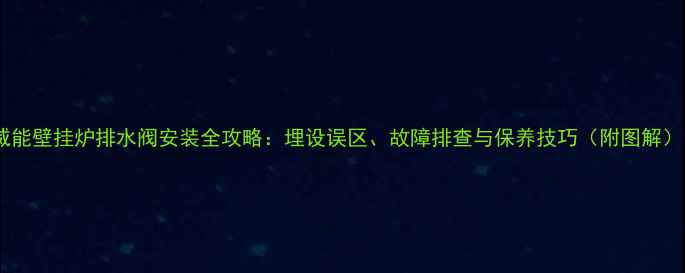 图片 威能壁挂炉排水阀安装全攻略：埋设误区、故障排查与保养技巧（附图解）1