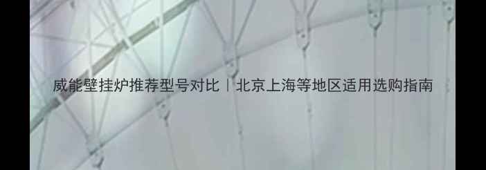 图片 威能壁挂炉推荐型号对比｜北京上海等地区适用选购指南