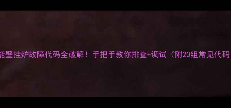 威能壁挂炉故障代码全破解手把手教你排查调试附20组常见代码