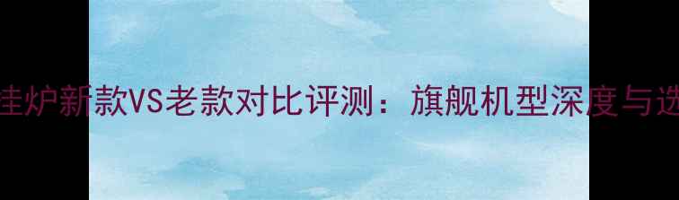 图片 威能壁挂炉新款VS老款对比评测：旗舰机型深度与选购指南