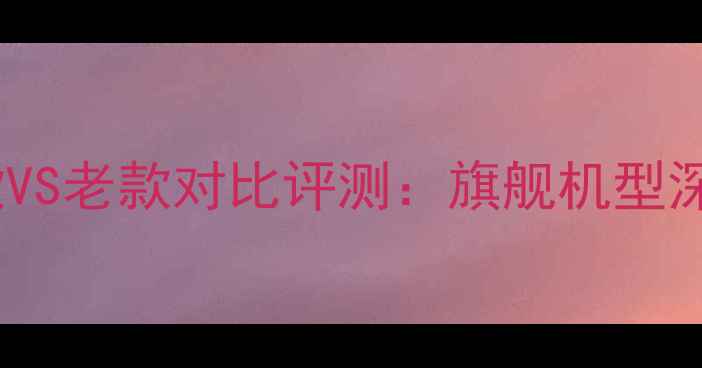 图片 威能壁挂炉新款VS老款对比评测：旗舰机型深度与选购指南1