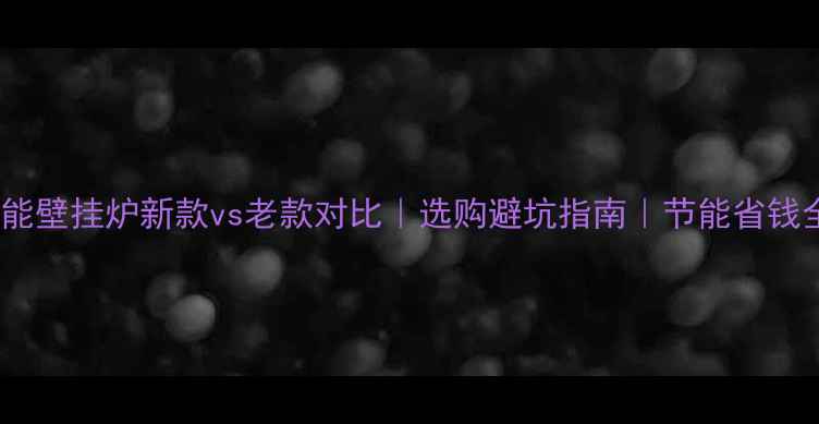 图片 威能壁挂炉新款vs老款对比｜选购避坑指南｜节能省钱全1