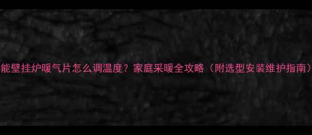 威能壁挂炉暖气片怎么调温度家庭采暖全攻略附选型安装维护指南
