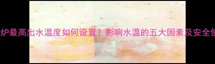 威能壁挂炉最高出水温度如何设置影响水温的五大因素及安全使用指南