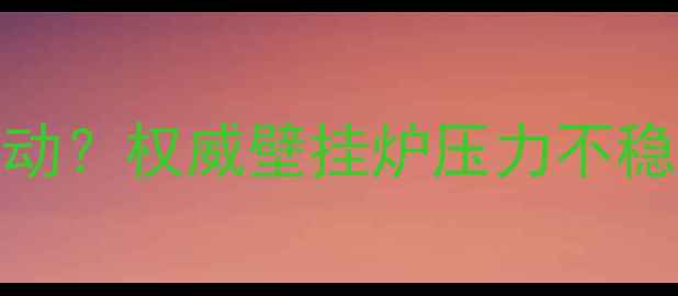 威能壁挂炉水压异常波动权威壁挂炉压力不稳的5大原因及维修方案