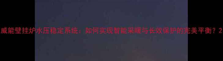 图片 威能壁挂炉水压稳定系统：如何实现智能采暖与长效保护的完美平衡？2