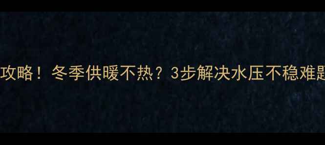 威能壁挂炉水压调节全攻略冬季供暖不热3步解决水压不稳难题采暖设备养护指南