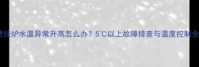 图片 威能壁挂炉水温异常升高怎么办？5℃以上故障排查与温度控制全攻略1