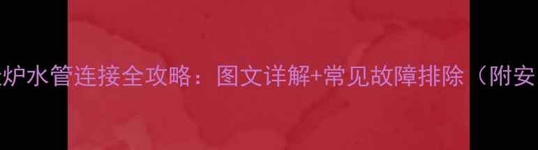 图片 威能壁挂炉水管连接全攻略：图文详解+常见故障排除（附安装视频）