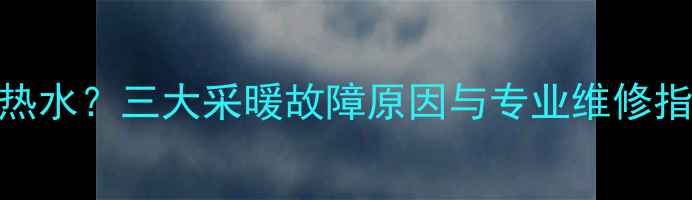 威能壁挂炉洗澡没热水三大采暖故障原因与专业维修指南附排查步骤