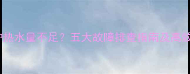 威能壁挂炉热水量不足五大故障排查指南及高效解决方法