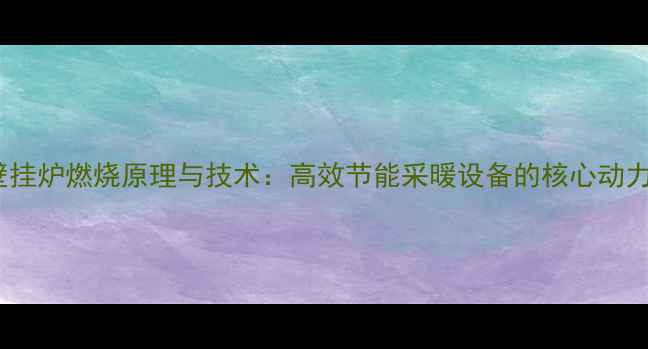 威能壁挂炉燃烧原理与技术高效节能采暖设备的核心动力系统