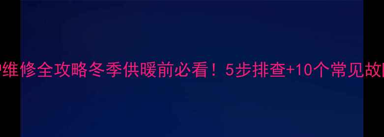 图片 威能壁挂炉维修全攻略冬季供暖前必看！5步排查+10个常见故障解决教程