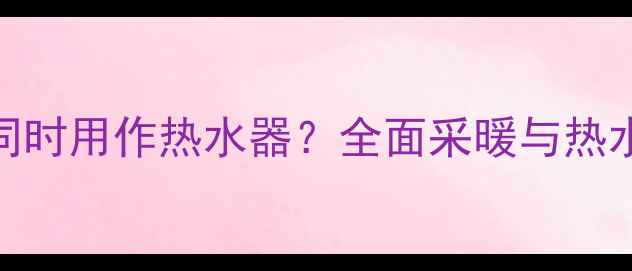图片 威能壁挂炉能否同时用作热水器？全面采暖与热水双功能使用指南