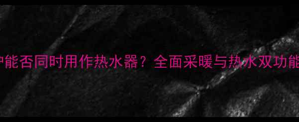 图片 威能壁挂炉能否同时用作热水器？全面采暖与热水双功能使用指南1