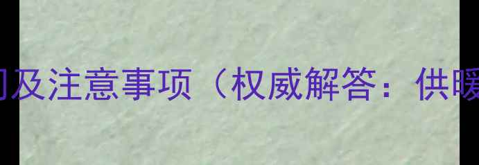 威能壁挂炉补压时间及注意事项权威解答供暖前必看操作指南