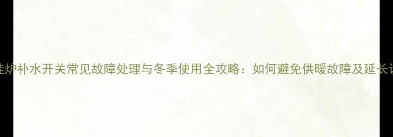 图片 威能壁挂炉补水开关常见故障处理与冬季使用全攻略：如何避免供暖故障及延长设备寿命