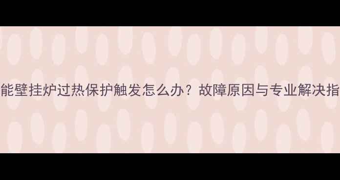 图片 威能壁挂炉过热保护触发怎么办？故障原因与专业解决指南