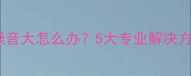 图片 威能壁挂炉运行噪音大怎么办？5大专业解决方法+选购避坑指南