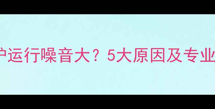 威能壁挂炉运行噪音大5大原因及专业解决方案