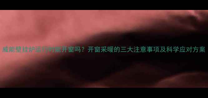 图片 威能壁挂炉运行时能开窗吗？开窗采暖的三大注意事项及科学应对方案