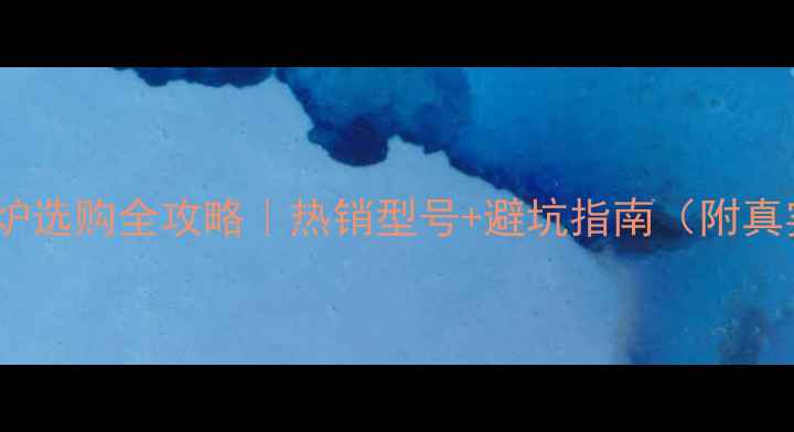威能壁挂炉选购全攻略热销型号避坑指南附真实价格