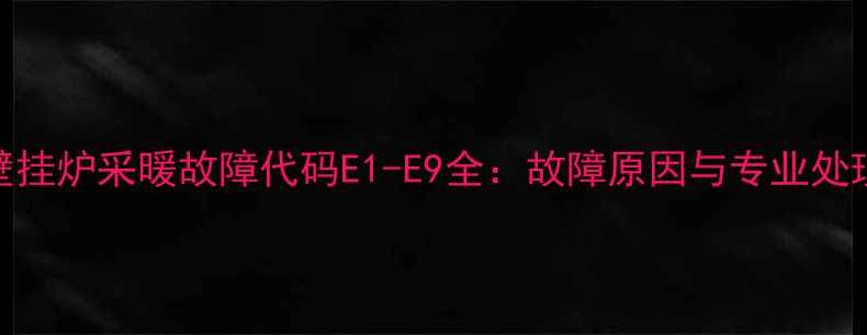 图片 威能壁挂炉采暖故障代码E1-E9全：故障原因与专业处理方案