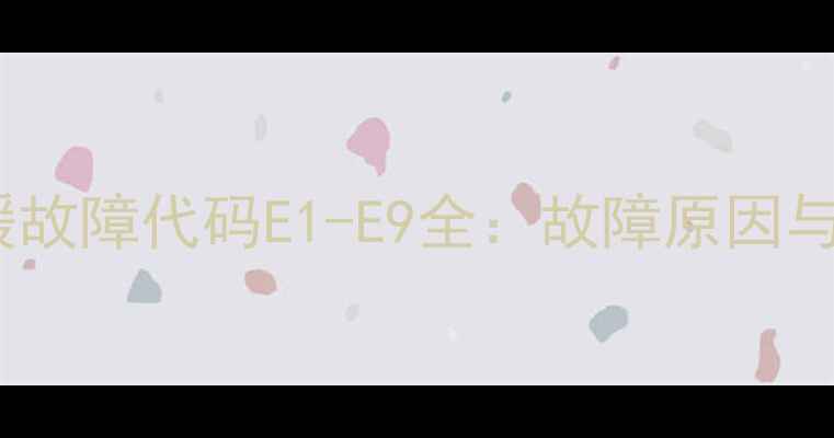 图片 威能壁挂炉采暖故障代码E1-E9全：故障原因与专业处理方案1
