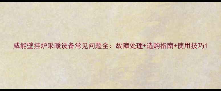 威能壁挂炉采暖设备常见问题全故障处理选购指南使用技巧