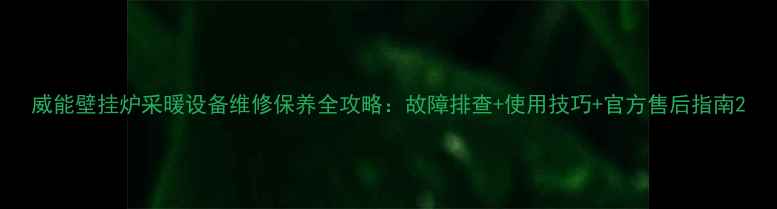 威能壁挂炉采暖设备维修保养全攻略故障排查使用技巧官方售后指南