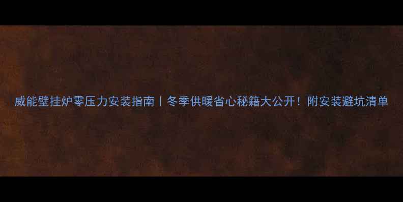 图片 威能壁挂炉零压力安装指南｜冬季供暖省心秘籍大公开！附安装避坑清单