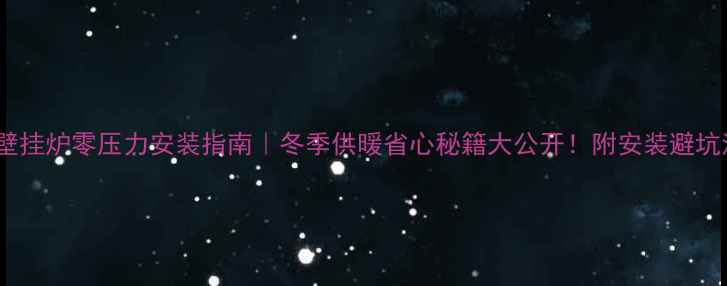 威能壁挂炉零压力安装指南冬季供暖省心秘籍大公开附安装避坑清单
