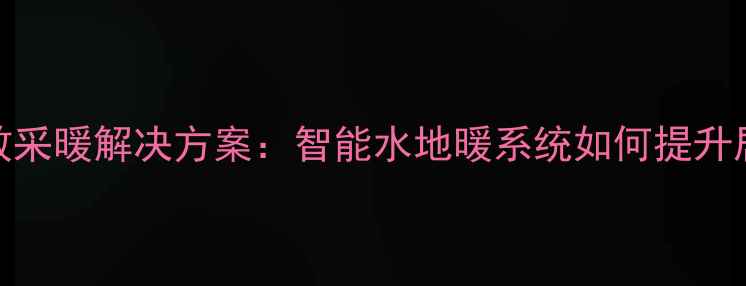 图片 威能壁挂炉高效采暖解决方案：智能水地暖系统如何提升居家温暖体验？
