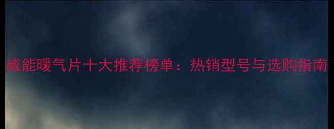 威能暖气片十大推荐榜单热销型号与选购指南
