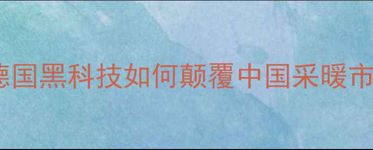 威能暖气片权威德国黑科技如何颠覆中国采暖市场附选购全攻略
