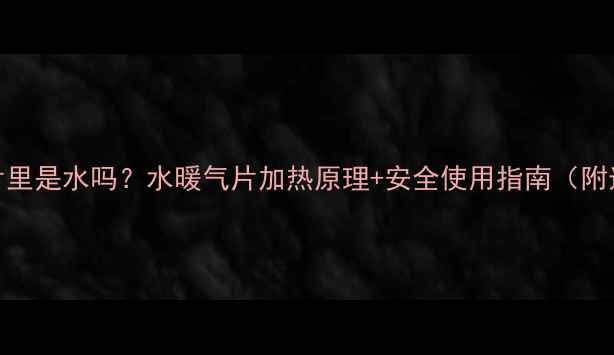 威能暖气片里是水吗水暖气片加热原理安全使用指南附选购攻略