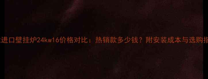 威能进口壁挂炉24kw16价格对比热销款多少钱附安装成本与选购指南