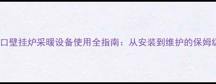 图片 威能进口壁挂炉采暖设备使用全指南：从安装到维护的保姆级教程1
