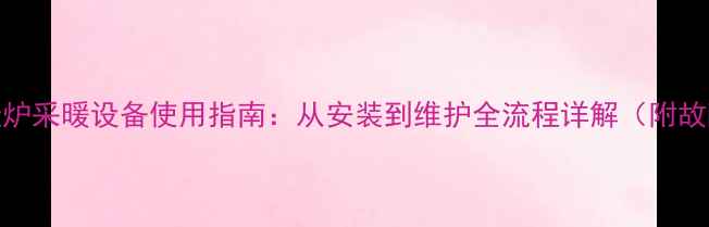 图片 威能进口壁挂炉采暖设备使用指南：从安装到维护全流程详解（附故障排除技巧）