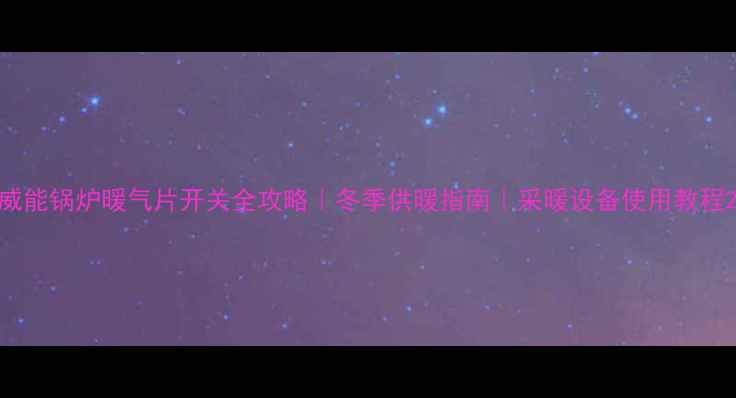 威能锅炉暖气片开关全攻略冬季供暖指南采暖设备使用教程