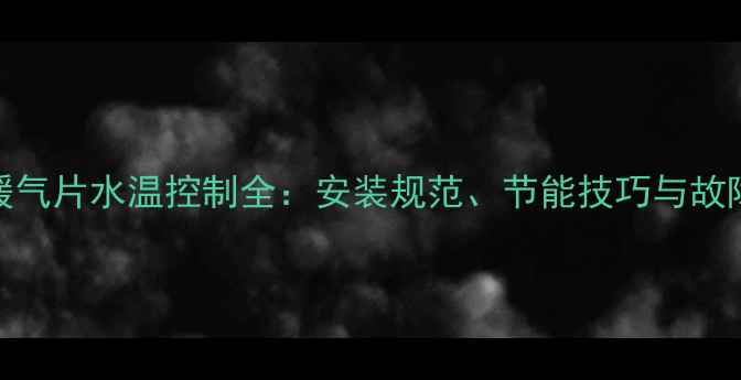 威能锅炉暖气片水温控制全安装规范节能技巧与故障排除指南