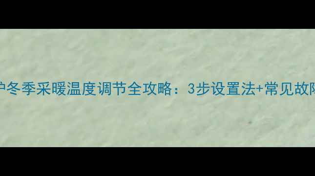 威诺壁挂炉冬季采暖温度调节全攻略3步设置法常见故障排除技巧