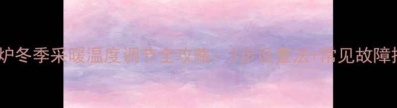 图片 威诺壁挂炉冬季采暖温度调节全攻略：3步设置法+常见故障排除技巧1