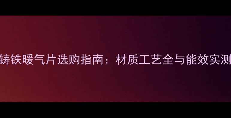 学栋铸铁暖气片选购指南材质工艺全与能效实测报告