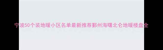 图片 宁波50个装地暖小区名单最新推荐鄞州海曙北仑地暖楼盘全