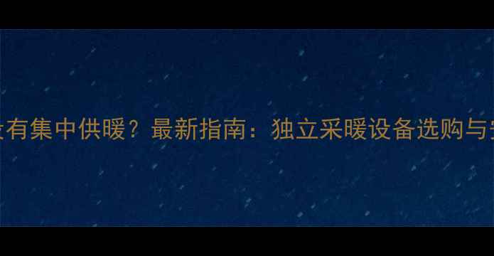 宁波冬季没有集中供暖最新指南独立采暖设备选购与安装全攻略