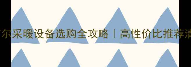 安吉尔采暖设备选购全攻略高性价比推荐清单