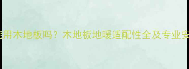 图片 安地暖能用木地板吗？木地板地暖适配性全及专业安装指南2