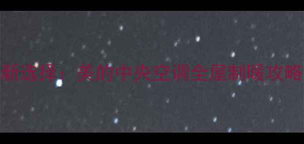 图片 安庆家庭采暖新选择：美的中央空调全屋制暖攻略与安装指南✨